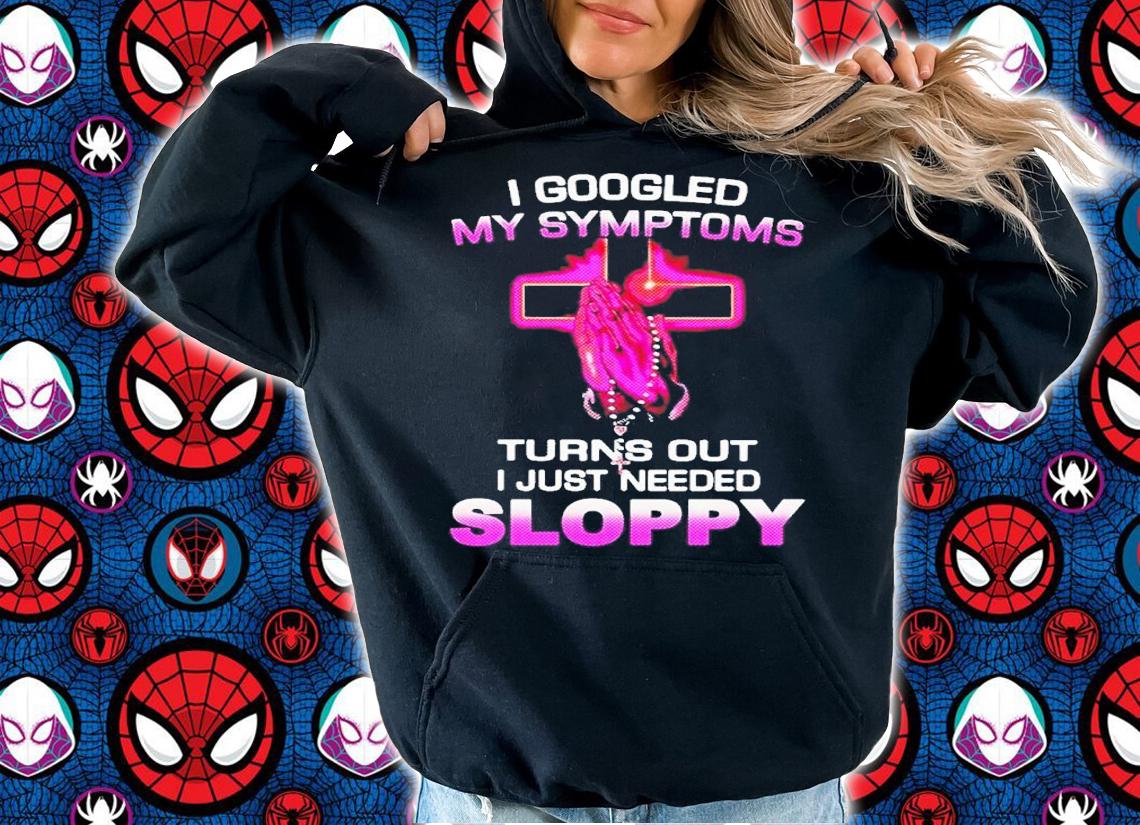 I Googled My Symptoms Turns Out I Just Need Sloppy Shirt t-shirt hoodie