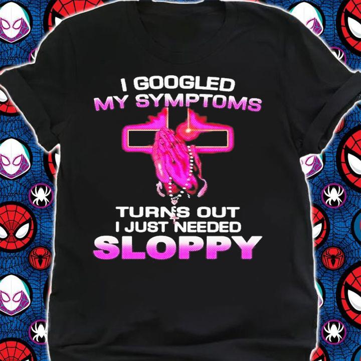 I Googled My Symptoms Turns Out I Just Need Sloppy Shirt t-shirt shirt