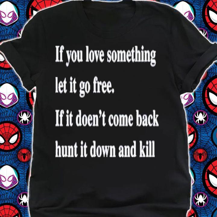 If You Love Something Let It Go Free If It Doesn't Come Back Hunt It Down And Kill Shirt t-shirt