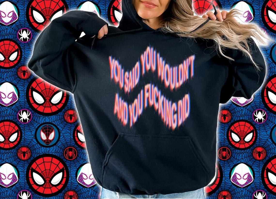 You Said You Wouldn't And You Fucking Did Shirt t-shirt