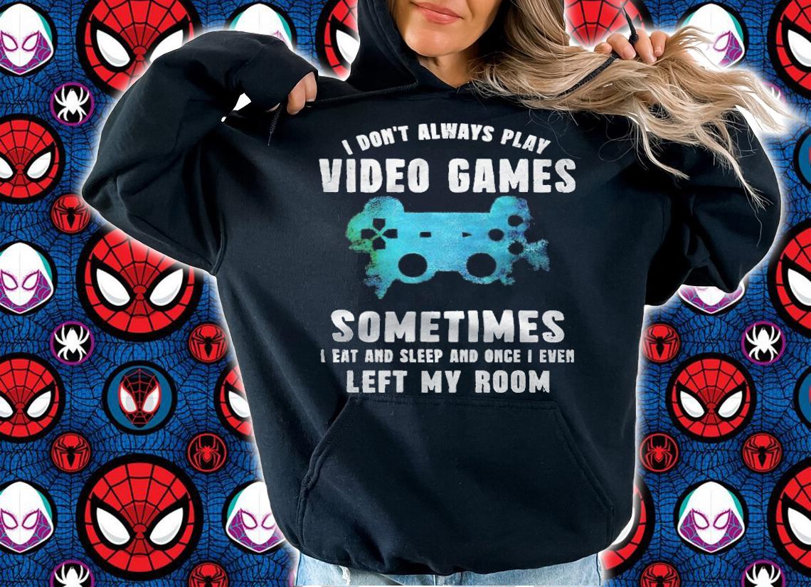 I don't always play video games sometimes I eat and sleep and once I even left my room T-shirt t-shirt hoodie