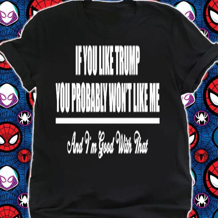 If You Like Trump You Won't Like Me And I'm Good With That T-Shirt shirt