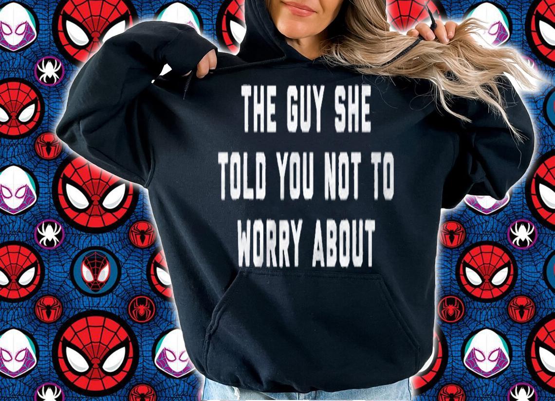 The Guy She Told You Not To Worry About Shirt hoodie