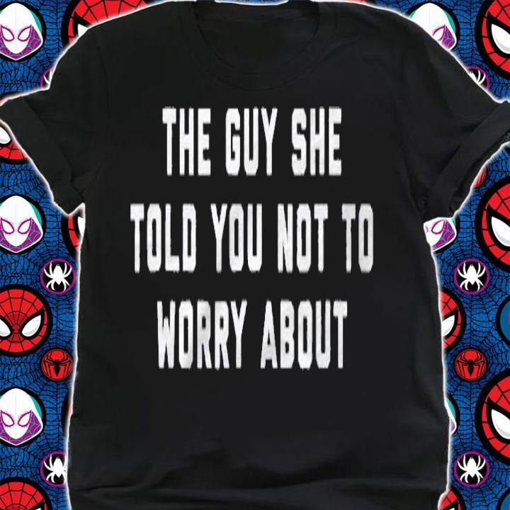 The Guy She Told You Not To Worry About Shirt shirt