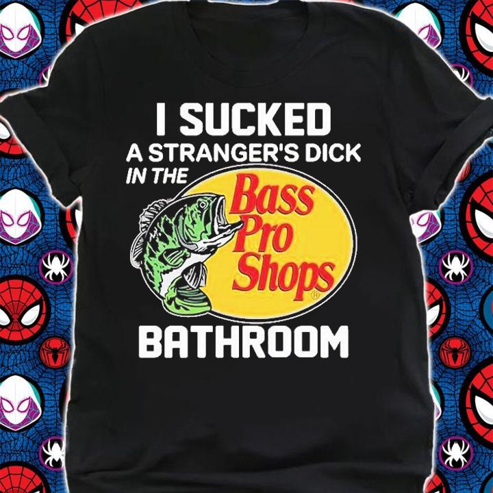 I Sucked A Strangers Dick In The Bathroom Bass Pro Shops T-Shirt