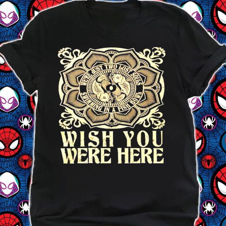 Were just two lost souls swimming in a fish bowl wish you were here shirt