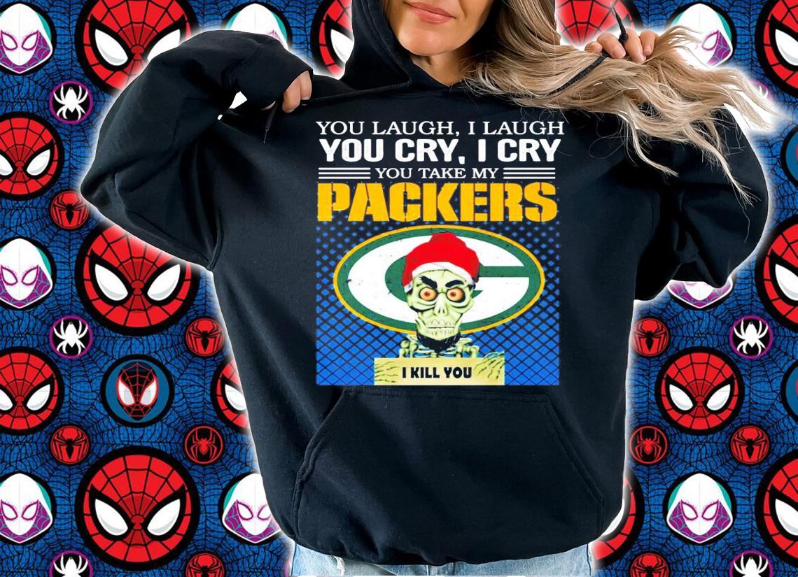 You laugh I laugh you cry I cry you take my Green Bay Packers I kill you shirt
