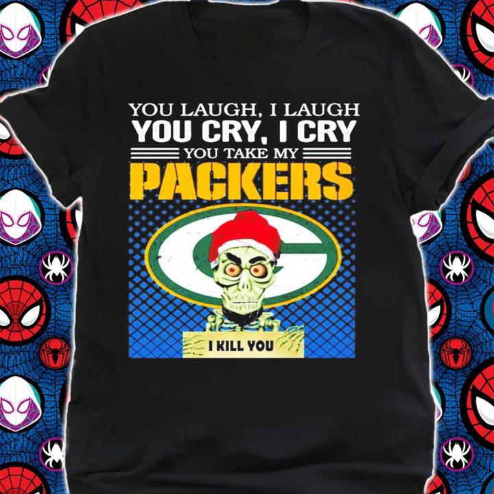 You laugh I laugh you cry I cry you take my Green Bay Packers I kill you shirt