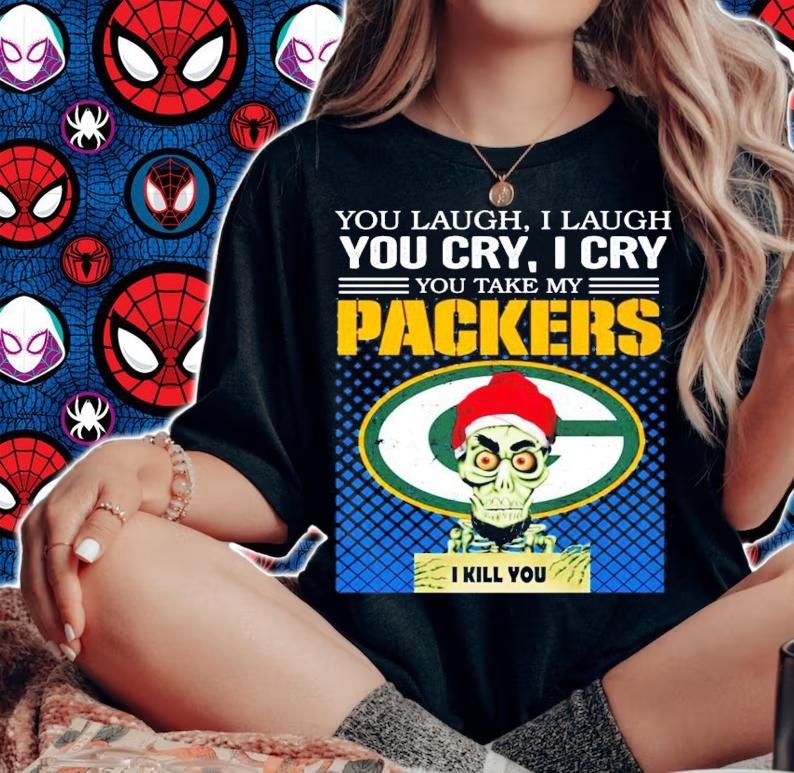 You laugh I laugh you cry I cry you take my Green Bay Packers I kill you shirt