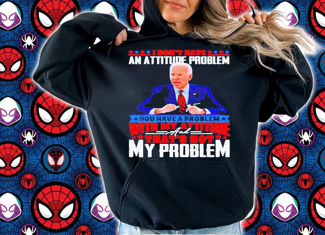 Biden I don't have an attitude problem you have a problem T-shirt hoodie