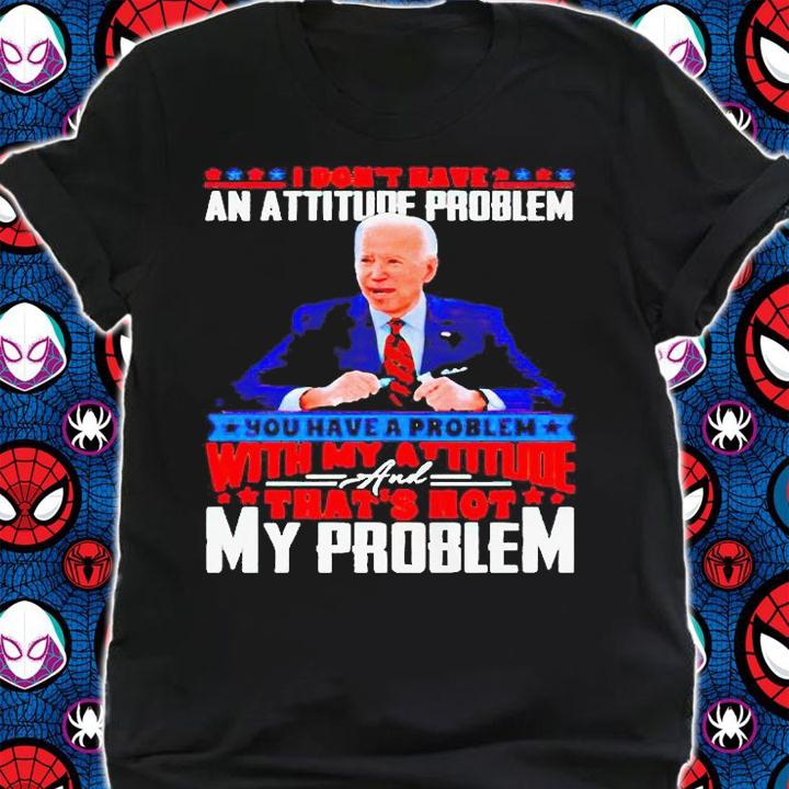 Biden I don't have an attitude problem you have a problem T-shirt shirt
