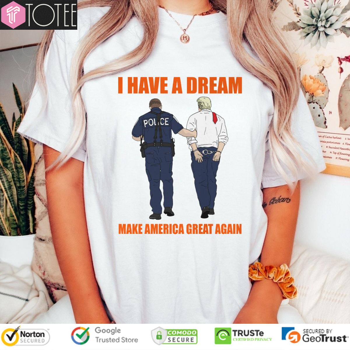 I Have A Dream Police Arrest Trump Make America Great Again T-Shirt