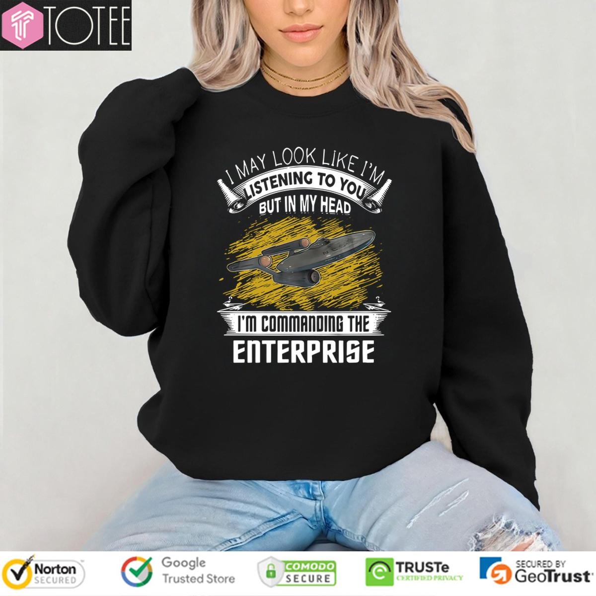 I May Look Like Im Listening To You But In My Head Im Commanding The Enterprise sweatshirt